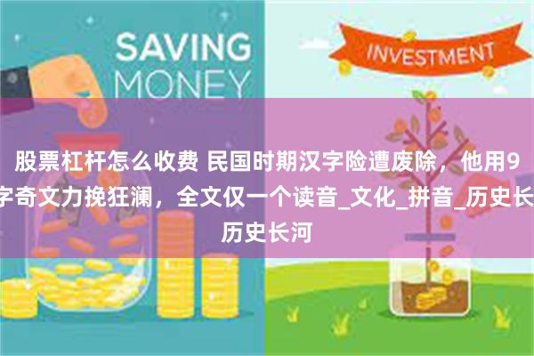 股票杠杆怎么收费 民国时期汉字险遭废除，他用96字奇文力挽狂澜，全文仅一个读音_文化_拼音_历史长河