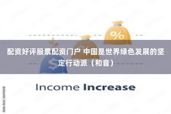 配资好评股票配资门户 中国是世界绿色发展的坚定行动派（和音）