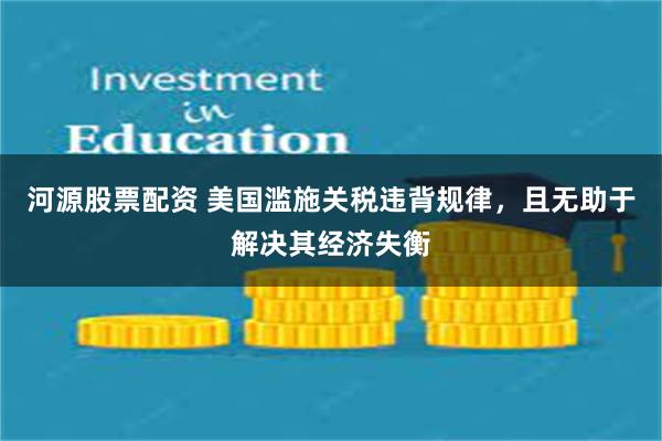 河源股票配资 美国滥施关税违背规律，且无助于解决其经济失衡