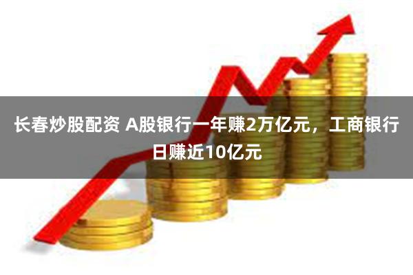 长春炒股配资 A股银行一年赚2万亿元，工商银行日赚近10亿元