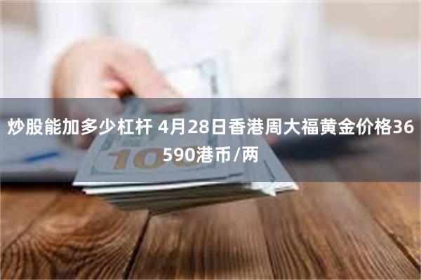 炒股能加多少杠杆 4月28日香港周大福黄金价格36590港币/两