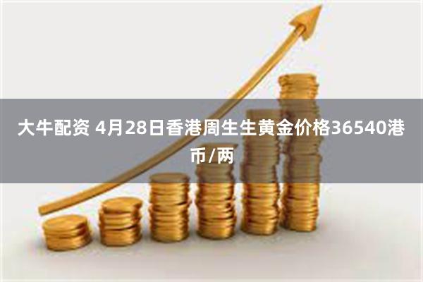 大牛配资 4月28日香港周生生黄金价格36540港币/两