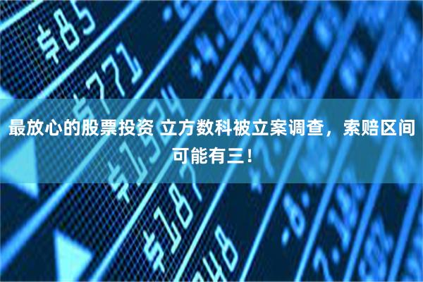 最放心的股票投资 立方数科被立案调查，索赔区间可能有三！