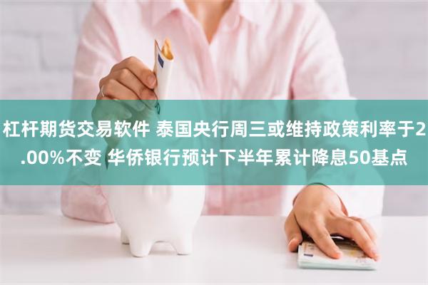 杠杆期货交易软件 泰国央行周三或维持政策利率于2.00%不变 华侨银行预计下半年累计降息50基点