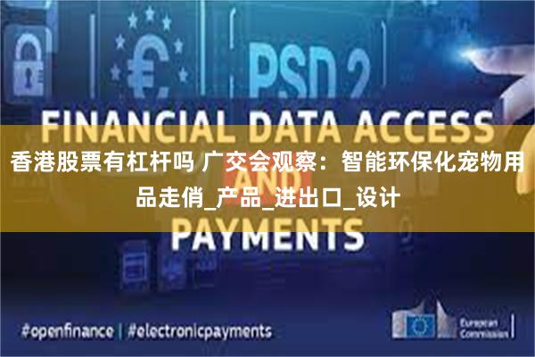 香港股票有杠杆吗 广交会观察：智能环保化宠物用品走俏_产品_进出口_设计