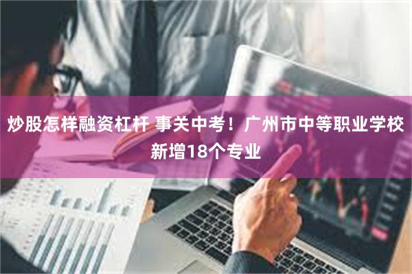 炒股怎样融资杠杆 事关中考！广州市中等职业学校新增18个专业