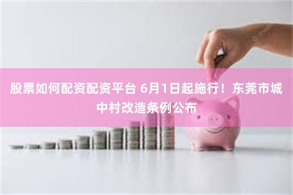 股票如何配资配资平台 6月1日起施行！东莞市城中村改造条例公布