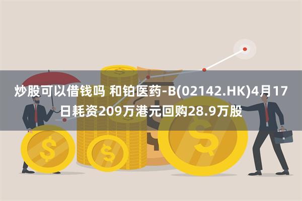 炒股可以借钱吗 和铂医药-B(02142.HK)4月17日耗资209万港元回购28.9万股