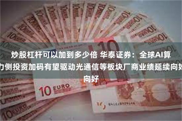 炒股杠杆可以加到多少倍 华泰证券：全球AI算力侧投资加码有望驱动光通信等板块厂商业绩延续向好