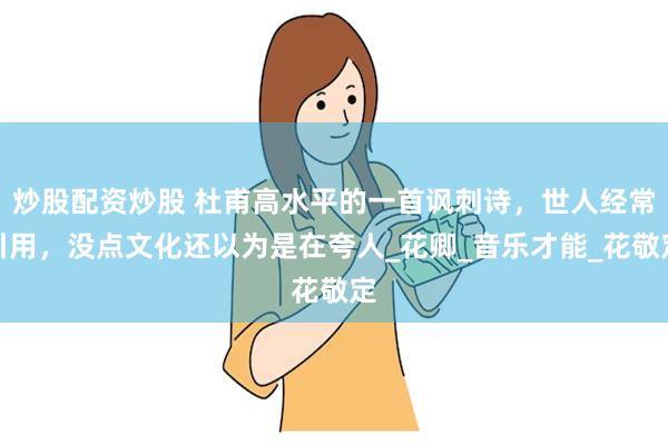 炒股配资炒股 杜甫高水平的一首讽刺诗，世人经常引用，没点文化还以为是在夸人_花卿_音乐才能_花敬定