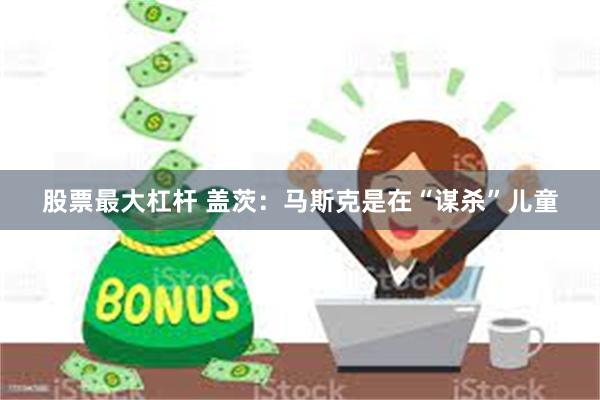 股票最大杠杆 盖茨：马斯克是在“谋杀”儿童