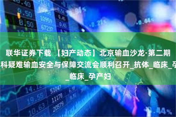 联华证券下载 【妇产动态】北京输血沙龙·第二期——产科疑难输血安全与保障交流会顺利召开_抗体_临床_孕产妇