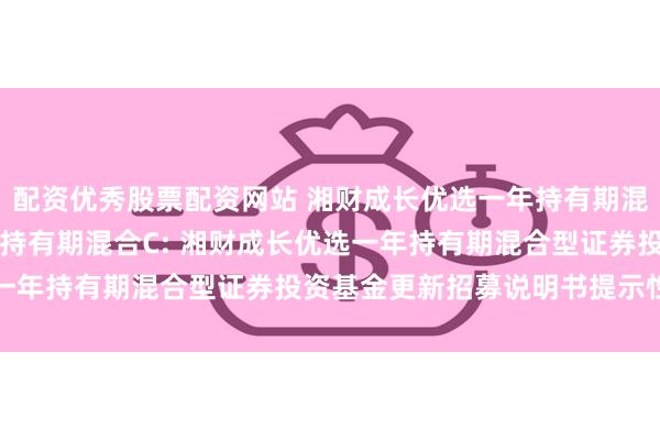 配资优秀股票配资网站 湘财成长优选一年持有期混合A,湘财成长优选一年持有期混合C: 湘财成长优选一年持有期混合型证券投资基金更新招募说明书提示性公告