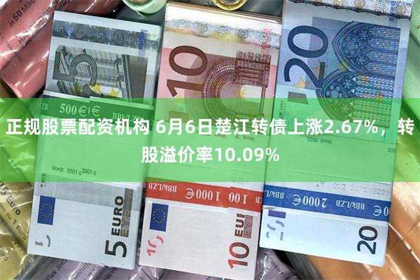 正规股票配资机构 6月6日楚江转债上涨2.67%，转股溢价率10.09%