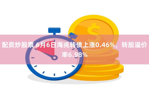 配资炒股票 6月6日海亮转债上涨0.46%，转股溢价率6.98%