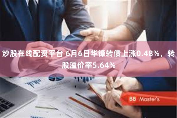 炒股在线配资平台 6月6日华锋转债上涨0.48%，转股溢价率5.64%
