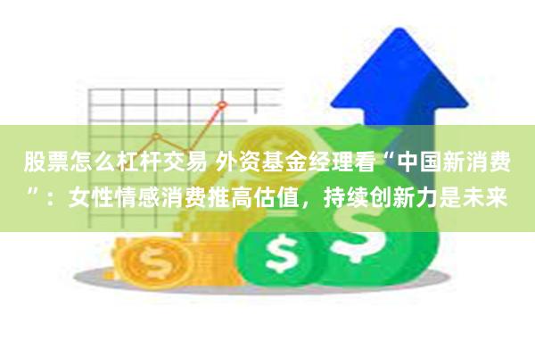 股票怎么杠杆交易 外资基金经理看“中国新消费”：女性情感消费推高估值，持续创新力是未来