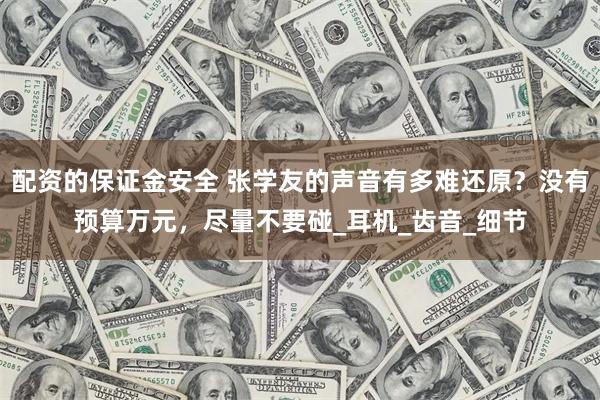 配资的保证金安全 张学友的声音有多难还原？没有预算万元，尽量不要碰_耳机_齿音_细节