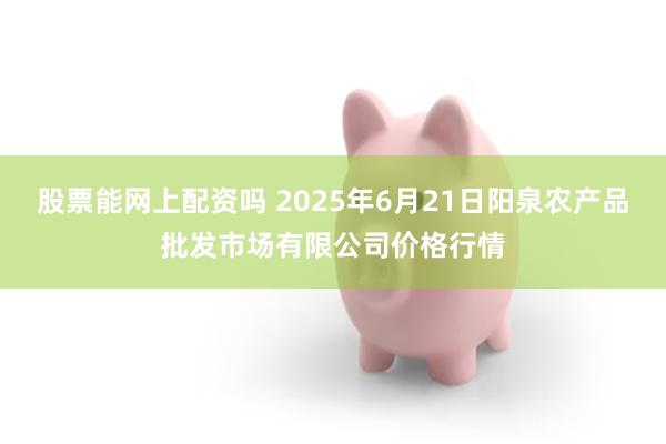 股票能网上配资吗 2025年6月21日阳泉农产品批发市场有限公司价格行情