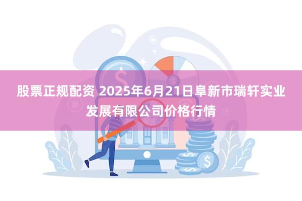 股票正规配资 2025年6月21日阜新市瑞轩实业发展有限公司价格行情
