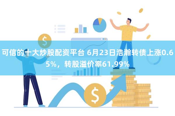 可信的十大炒股配资平台 6月23日浩瀚转债上涨0.65%，转股溢价率61.99%