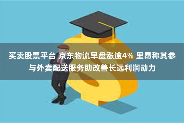 买卖股票平台 京东物流早盘涨逾4% 里昂称其参与外卖配送服务助改善长远利润动力