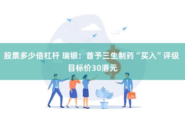 股票多少倍杠杆 瑞银：首予三生制药“买入”评级 目标价30港元