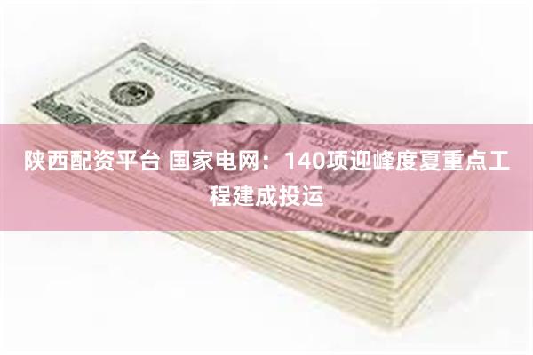 陕西配资平台 国家电网：140项迎峰度夏重点工程建成投运