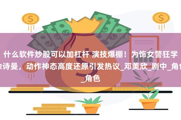 什么软件炒股可以加杠杆 演技爆棚！为饰女警狂学佘诗曼，动作神态高度还原引发热议_邓美欣_剧中_角色