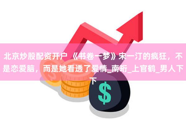 北京炒股配资开户 《书卷一梦》宋一汀的疯狂，不是恋爱脑，而是她看透了爱情_南珩_上官鹤_男人下