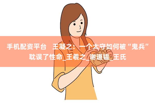 手机配资平台   王凝之：一个太守如何被“鬼兵”耽误了性命_王羲之_谢道韫_王氏