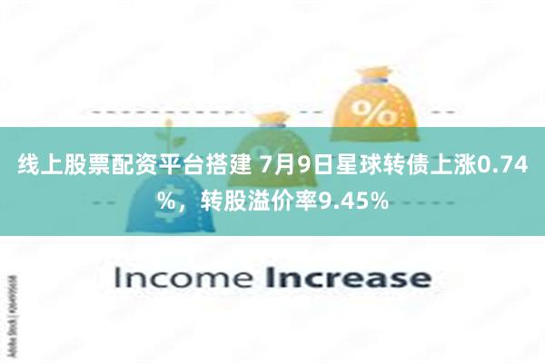 线上股票配资平台搭建 7月9日星球转债上涨0.74%，转股溢价率9.45%