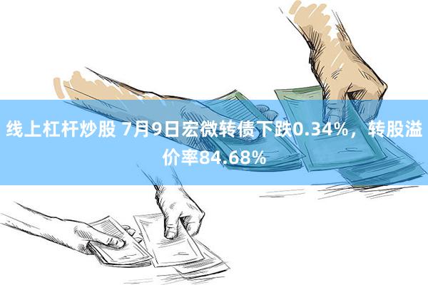 线上杠杆炒股 7月9日宏微转债下跌0.34%，转股溢价率84.68%