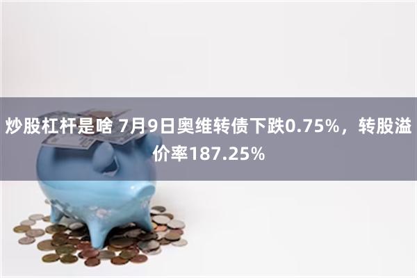 炒股杠杆是啥 7月9日奥维转债下跌0.75%，转股溢价率187.25%