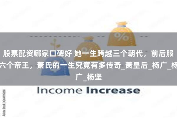 股票配资哪家口碑好 她一生跨越三个朝代，前后服侍六个帝王，萧氏的一生究竟有多传奇_萧皇后_杨广_杨坚