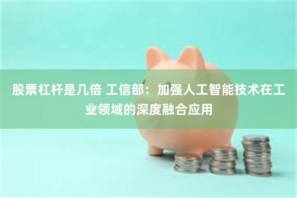 股票杠杆是几倍 工信部：加强人工智能技术在工业领域的深度融合应用
