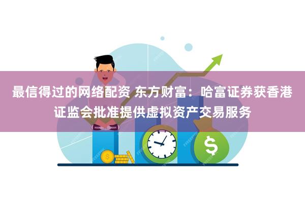 最信得过的网络配资 东方财富：哈富证券获香港证监会批准提供虚拟资产交易服务