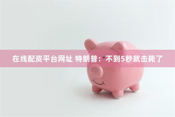 在线配资平台网址 特朗普：不到5秒就击毙了