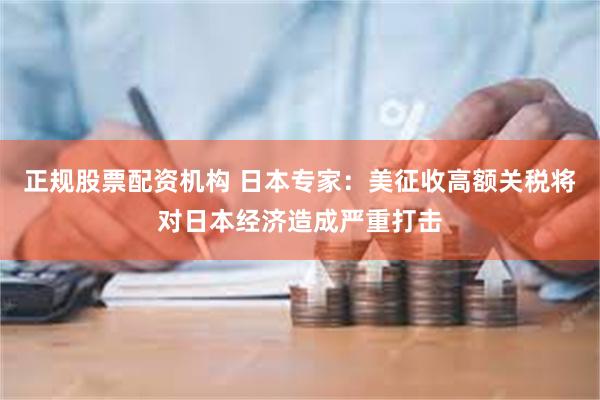 正规股票配资机构 日本专家：美征收高额关税将对日本经济造成严重打击