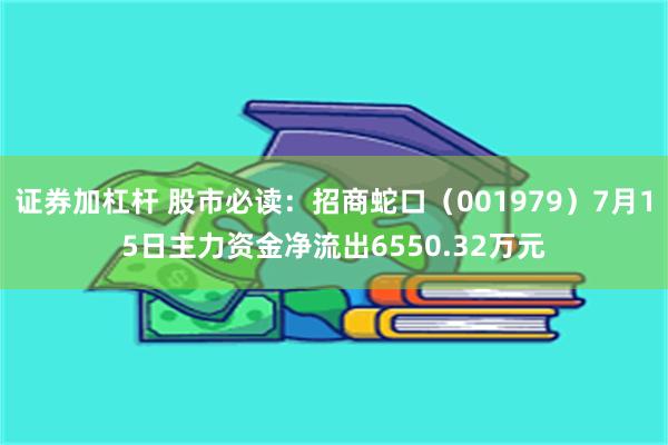 证券加杠杆 股市必读：招商蛇口（001979）7月15日主力资金净流出6550.32万元