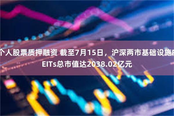 个人股票质押融资 截至7月15日，沪深两市基础设施REITs总市值达2038.02亿元
