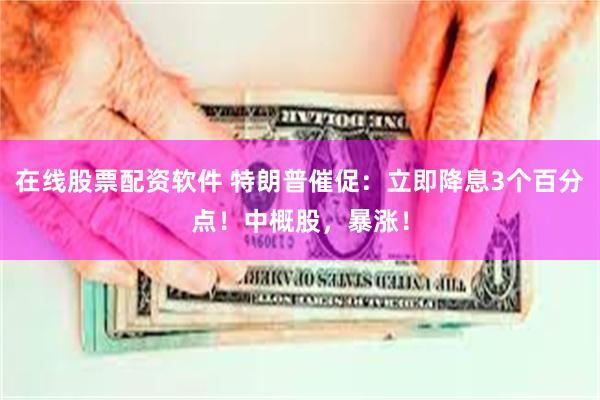 在线股票配资软件 特朗普催促：立即降息3个百分点！中概股，暴涨！