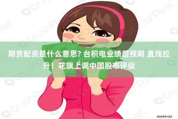 期货配资是什么意思? 台积电业绩超预期 直线拉升！花旗上调中国股市评级
