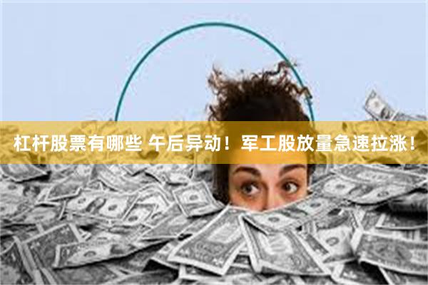 杠杆股票有哪些 午后异动！军工股放量急速拉涨！