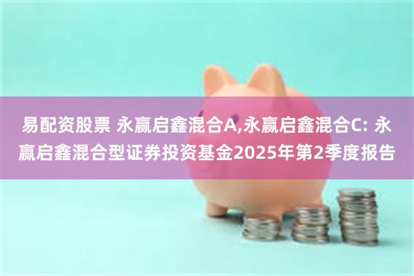易配资股票 永赢启鑫混合A,永赢启鑫混合C: 永赢启鑫混合型证券投资基金2025年第2季度报告