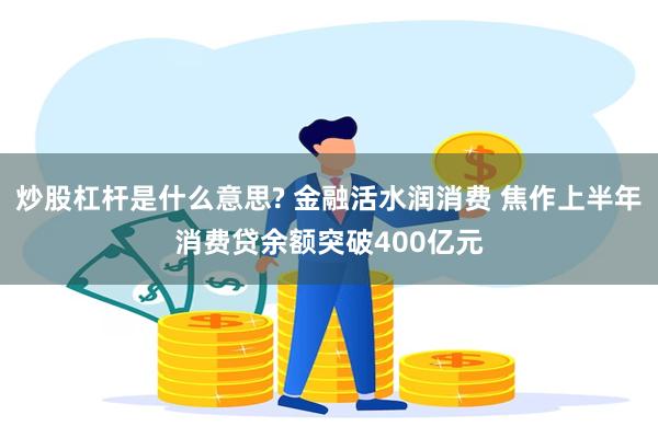 炒股杠杆是什么意思? 金融活水润消费 焦作上半年消费贷余额突破400亿元
