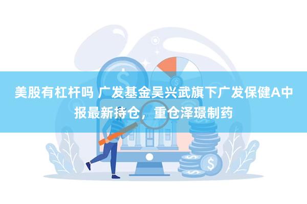 美股有杠杆吗 广发基金吴兴武旗下广发保健A中报最新持仓，重仓泽璟制药