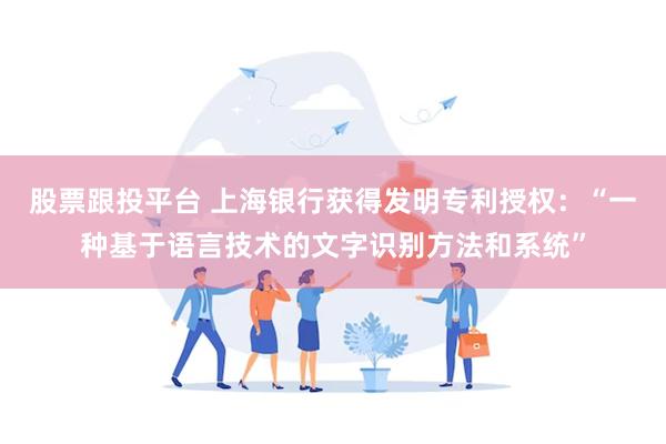 股票跟投平台 上海银行获得发明专利授权：“一种基于语言技术的文字识别方法和系统”