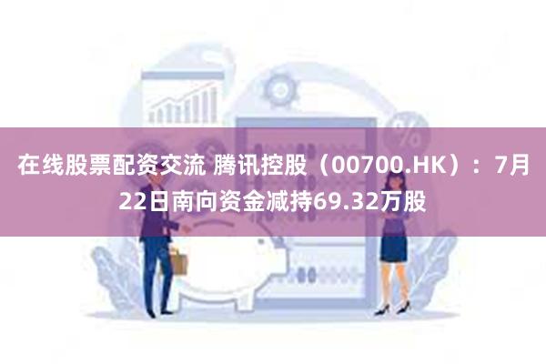 在线股票配资交流 腾讯控股（00700.HK）：7月22日南向资金减持69.32万股