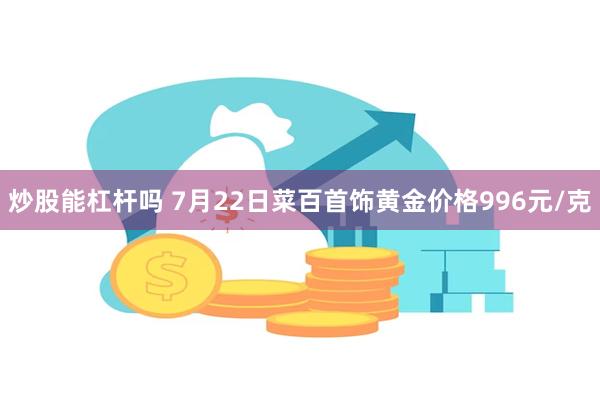 炒股能杠杆吗 7月22日菜百首饰黄金价格996元/克
